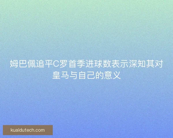姆巴佩追平C罗首季进球数表示深知其对皇马与自己的意义