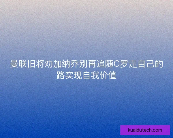 曼联旧将劝加纳乔别再追随C罗走自己的路实现自我价值 曼联旧将劝加纳乔别再追随C罗走自己的路实现自我价值