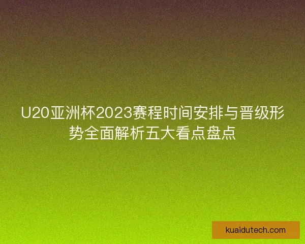 U20亚洲杯2023赛程时间安排与晋级形势全面解析五大看点盘点