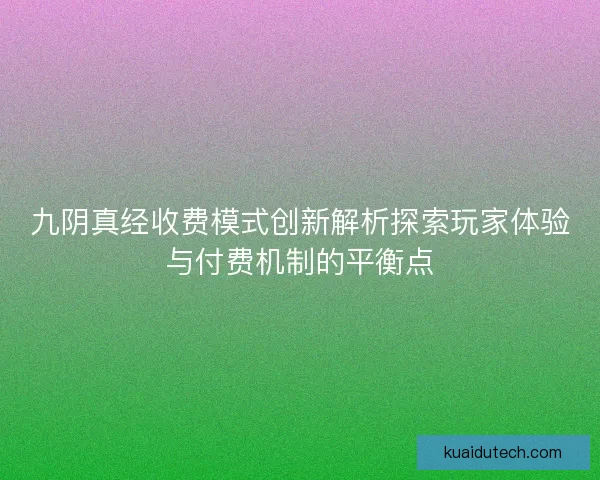 九阴真经收费模式创新解析探索玩家体验与付费机制的平衡点