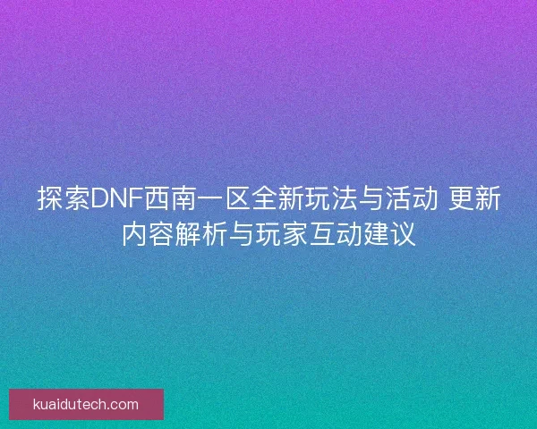 探索DNF西南一区全新玩法与活动 更新内容解析与玩家互动建议