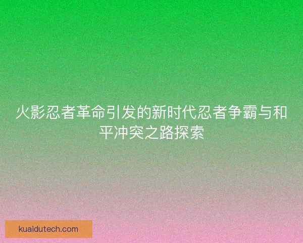 火影忍者革命引发的新时代忍者争霸与和平冲突之路探索