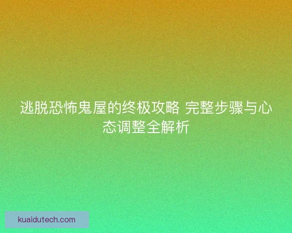 逃脱恐怖鬼屋的终极攻略 完整步骤与心态调整全解析