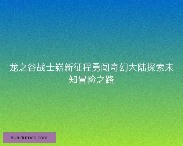 龙之谷战士崭新征程勇闯奇幻大陆探索未知冒险之路