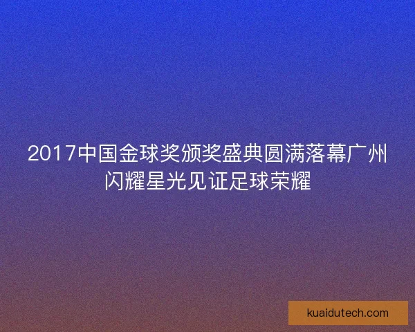 2017中国金球奖颁奖盛典圆满落幕广州闪耀星光见证足球荣耀