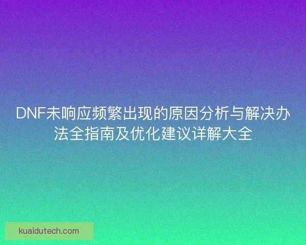 DNF未响应频繁出现的原因分析与解决办法全指南及优化建议详解大全