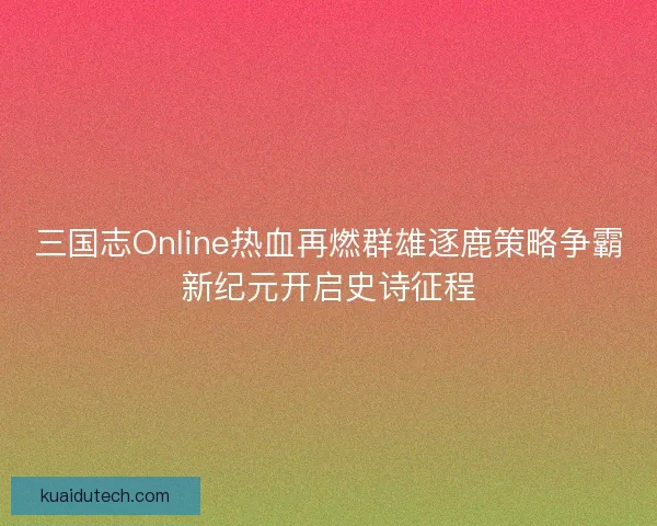 三国志Online热血再燃群雄逐鹿策略争霸新纪元开启史诗征程 三国志Online热血再燃群雄逐鹿策略争霸新纪元开启史诗征程