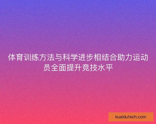 体育训练方法与科学进步相结合助力运动员全面提升竞技水平