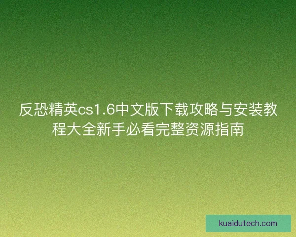 反恐精英cs1.6中文版下载攻略与安装教程大全新手必看完整资源指南 反恐精英cs1.6中文版下载攻略与安装教程大全新手必看完整资源指南