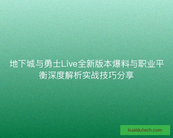 地下城与勇士Live全新版本爆料与职业平衡深度解析实战技巧分享