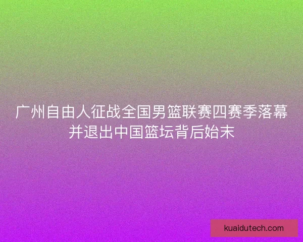 广州自由人征战全国男篮联赛四赛季落幕并退出中国篮坛背后始末