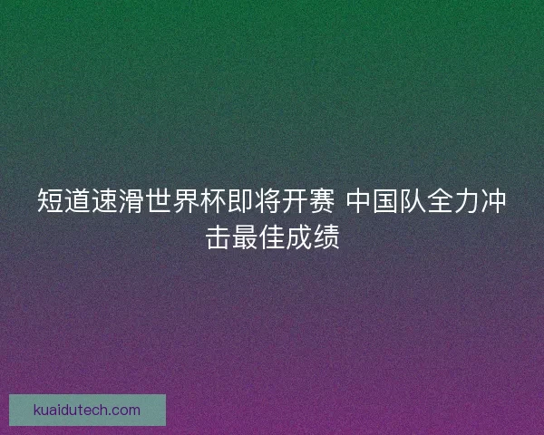 短道速滑世界杯即将开赛 中国队全力冲击最佳成绩 短道速滑世界杯即将开赛 中国队全力冲击最佳成绩