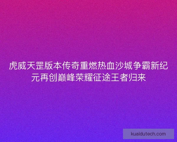 虎威天罡版本传奇重燃热血沙城争霸新纪元再创巅峰荣耀征途王者归来