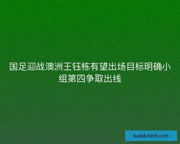国足迎战澳洲王钰栋有望出场目标明确小组第四争取出线
