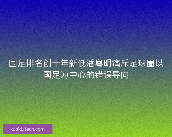 国足排名创十年新低潘粤明痛斥足球圈以国足为中心的错误导向