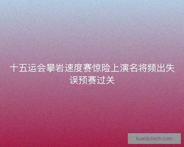 十五运会攀岩速度赛惊险上演名将频出失误预赛过关