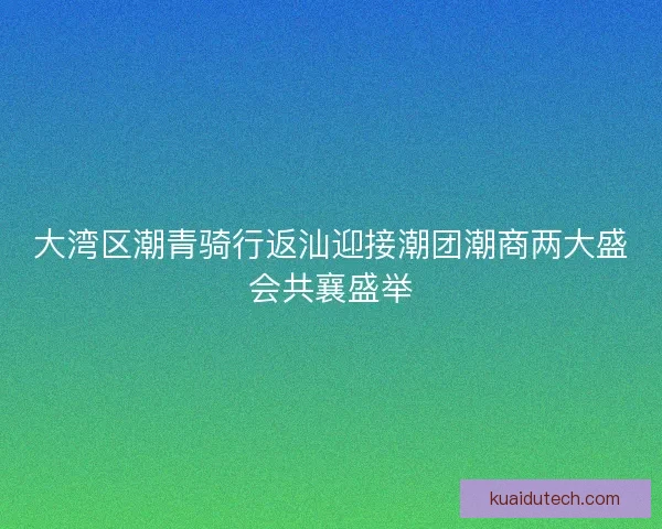 大湾区潮青骑行返汕迎接潮团潮商两大盛会共襄盛举