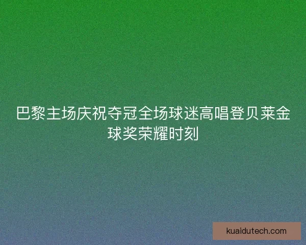巴黎主场庆祝夺冠全场球迷高唱登贝莱金球奖荣耀时刻