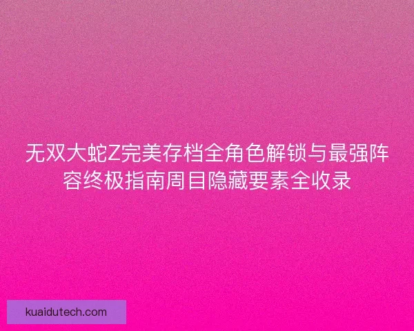 无双大蛇Z完美存档全角色解锁与最强阵容终极指南周目隐藏要素全收录