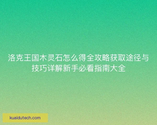 洛克王国木灵石怎么得全攻略获取途径与技巧详解新手必看指南大全