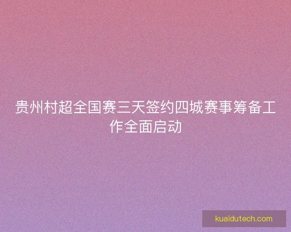 贵州村超全国赛三天签约四城赛事筹备工作全面启动