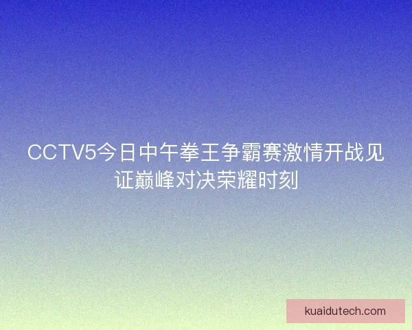 CCTV5今日中午拳王争霸赛激情开战见证巅峰对决荣耀时刻