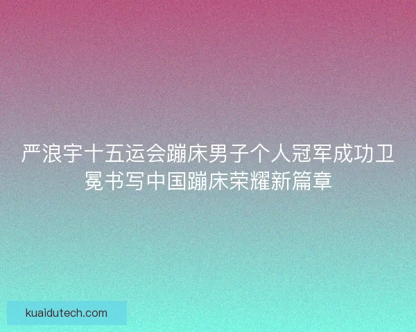 严浪宇十五运会蹦床男子个人冠军成功卫冕书写中国蹦床荣耀新篇章