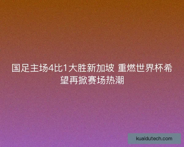 国足主场4比1大胜新加坡 重燃世界杯希望再掀赛场热潮