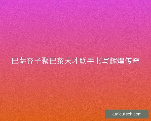 巴萨弃子聚巴黎天才联手书写辉煌传奇