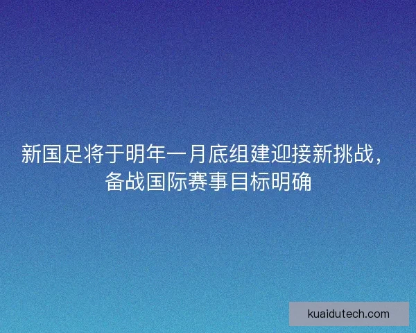 新国足将于明年一月底组建迎接新挑战,备战国际赛事目标明确 新国足将于明年一月底组建迎接新挑战,备战国际赛事目标明确