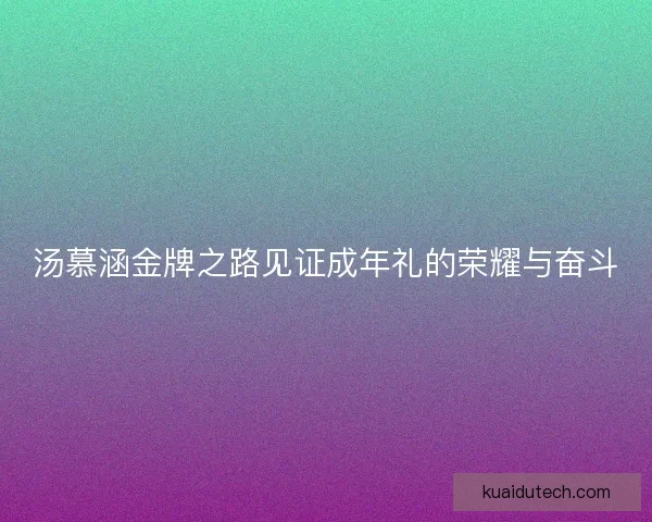汤慕涵金牌之路见证成年礼的荣耀与奋斗