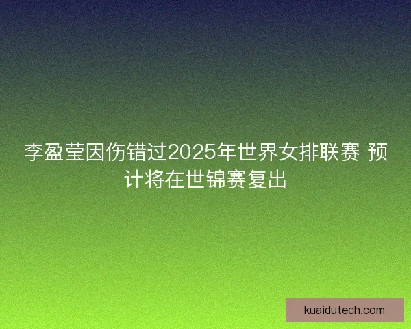 李盈莹因伤错过2025年世界女排联赛 预计将在世锦赛复出