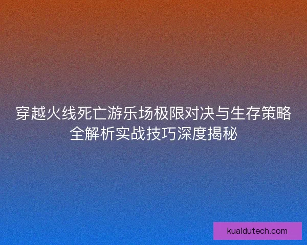 穿越火线死亡游乐场极限对决与生存策略全解析实战技巧深度揭秘