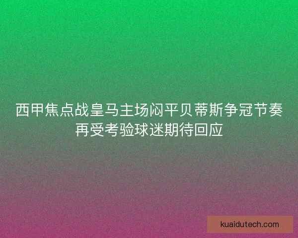 西甲焦点战皇马主场闷平贝蒂斯争冠节奏再受考验球迷期待回应