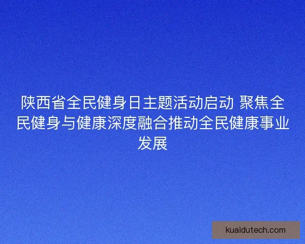 陕西省全民健身日主题活动启动 聚焦全民健身与健康深度融合推动全民健康事业发展