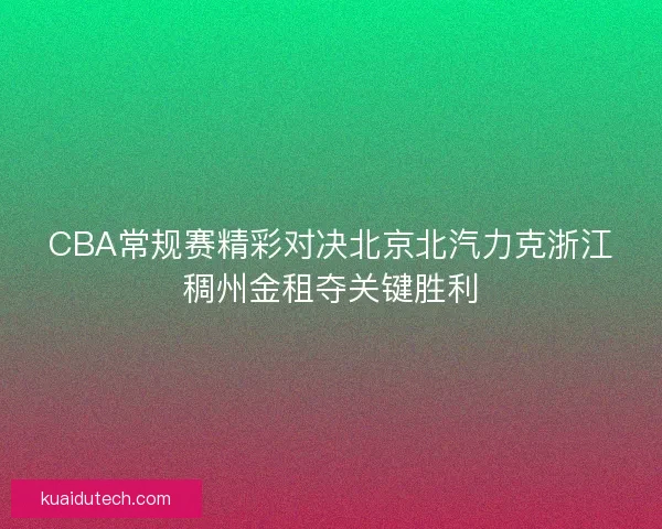 CBA常规赛精彩对决北京北汽力克浙江稠州金租夺关键胜利