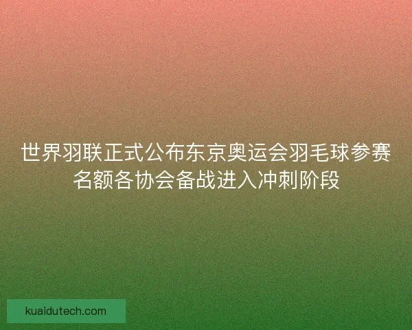 世界羽联正式公布东京奥运会羽毛球参赛名额各协会备战进入冲刺阶段