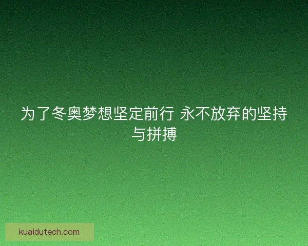 为了冬奥梦想坚定前行 永不放弃的坚持与拼搏 为了冬奥梦想坚定前行 永不放弃的坚持与拼搏
