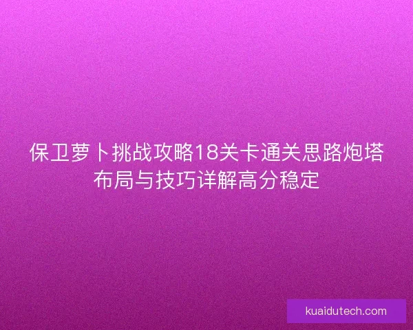 保卫萝卜挑战攻略18关卡通关思路炮塔布局与技巧详解高分稳定