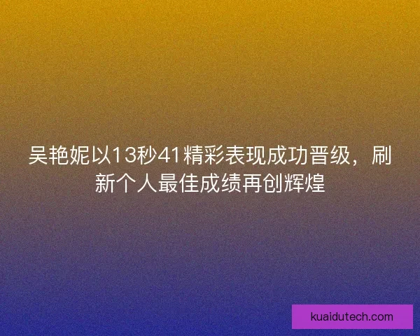 吴艳妮以13秒41精彩表现成功晋级，刷新个人最佳成绩再创辉煌
