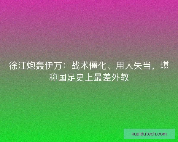 徐江炮轰伊万：战术僵化、用人失当，堪称国足史上最差外教