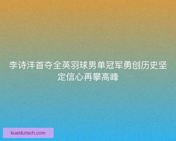李诗沣首夺全英羽球男单冠军勇创历史坚定信心再攀高峰