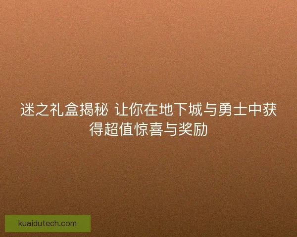 迷之礼盒揭秘 让你在地下城与勇士中获得超值惊喜与奖励