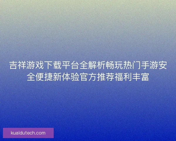 吉祥游戏下载平台全解析畅玩热门手游安全便捷新体验官方推荐福利丰富 吉祥游戏下载平台全解析畅玩热门手游安全便捷新体验官方推荐福利丰富