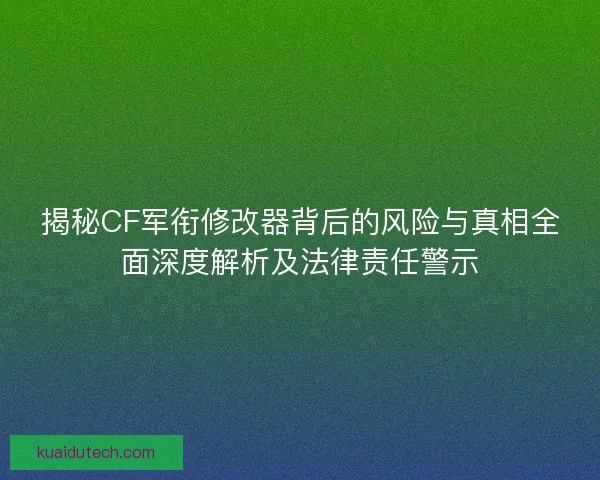 揭秘CF军衔修改器背后的风险与真相全面深度解析及法律责任警示 揭秘CF军衔修改器背后的风险与真相全面深度解析及法律责任警示