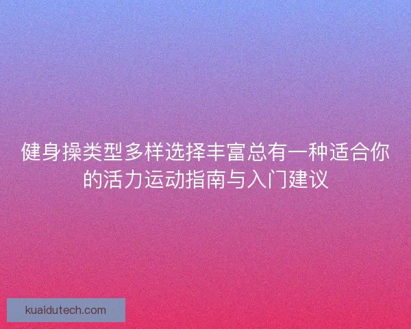 健身操类型多样选择丰富总有一种适合你的活力运动指南与入门建议