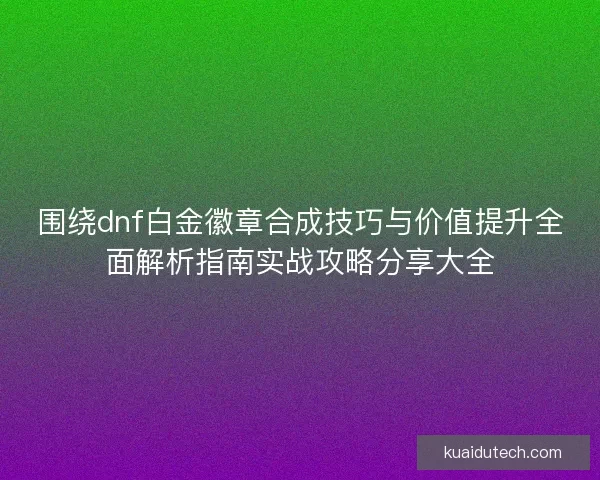 围绕dnf白金徽章合成技巧与价值提升全面解析指南实战攻略分享大全 围绕dnf白金徽章合成技巧与价值提升全面解析指南实战攻略分享大全
