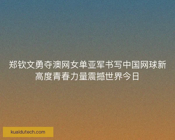 郑钦文勇夺澳网女单亚军书写中国网球新高度青春力量震撼世界今日
