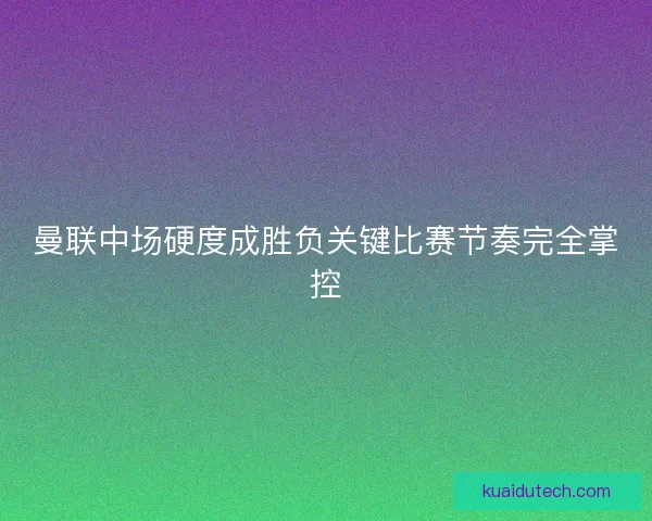 曼联中场硬度成胜负关键比赛节奏完全掌控