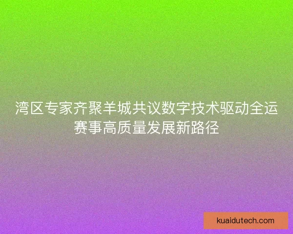 湾区专家齐聚羊城共议数字技术驱动全运赛事高质量发展新路径